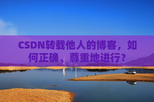 CSDN转载他人的博客，如何正确、尊重地进行？