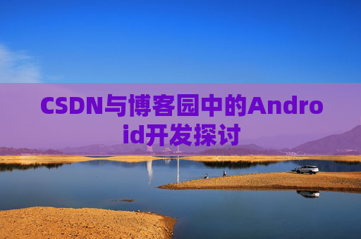 CSDN与博客园中的Android开发探讨