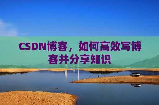 CSDN博客，如何高效写博客并分享知识